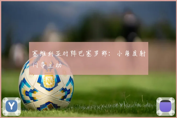 塞维利亚对阵巴塞罗那：小角度射门争主动