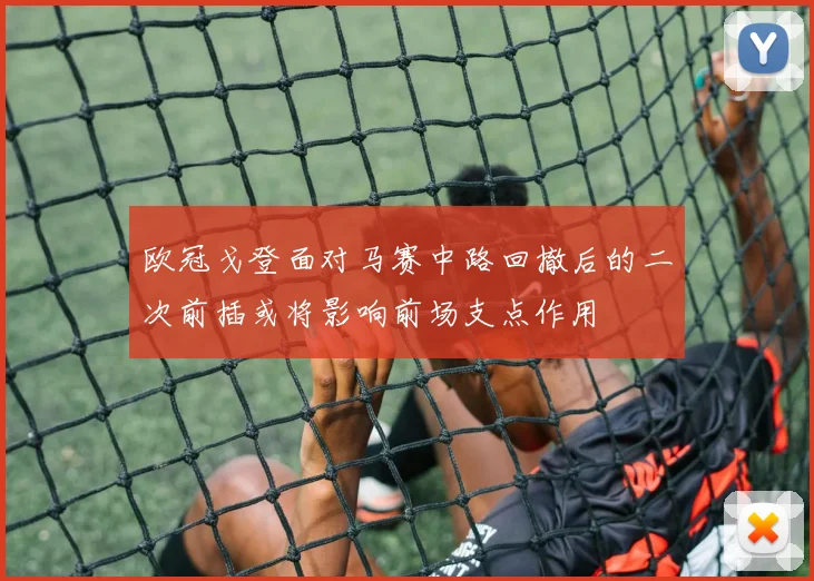 欧冠戈登面对马赛中路回撤后的二次前插或将影响前场支点作用