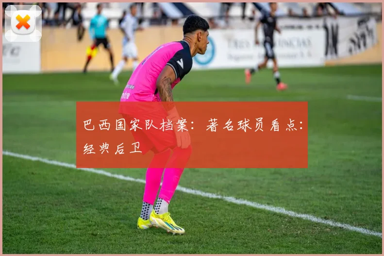 巴西国家队档案：著名球员看点：经典后卫