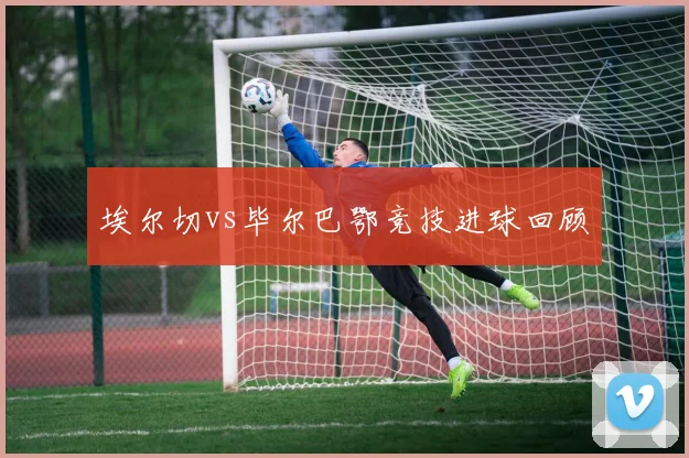 埃尔切vs毕尔巴鄂竞技进球回顾
