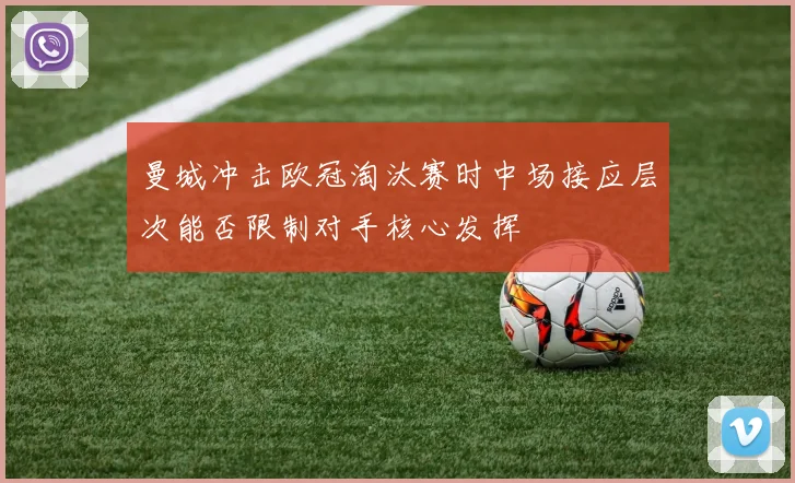 曼城冲击欧冠淘汰赛时中场接应层次能否限制对手核心发挥