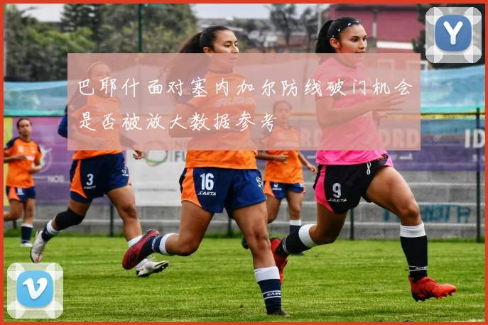 巴耶什面对塞内加尔防线破门机会是否被放大数据参考
