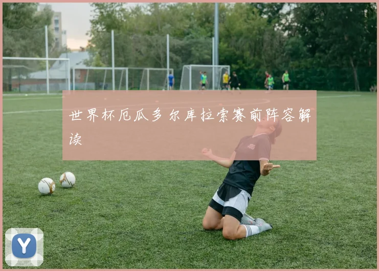 世界杯厄瓜多尔库拉索赛前阵容解读