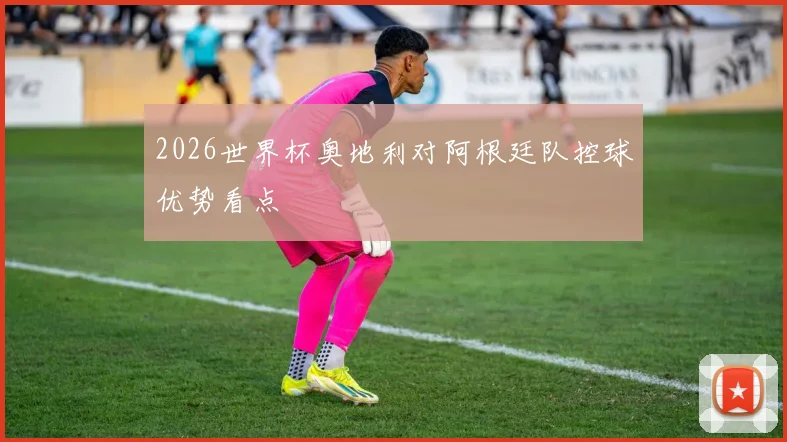 2026世界杯奥地利对阿根廷队控球优势看点