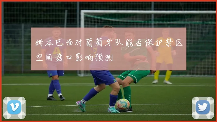姆本巴面对葡萄牙队能否保护禁区空间盘口影响预测