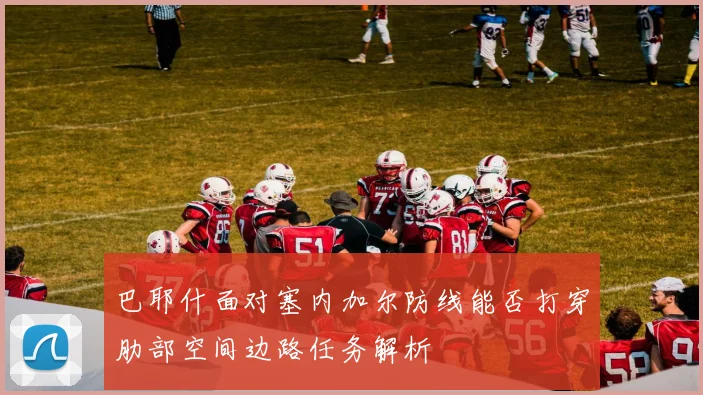 巴耶什面对塞内加尔防线能否打穿肋部空间边路任务解析