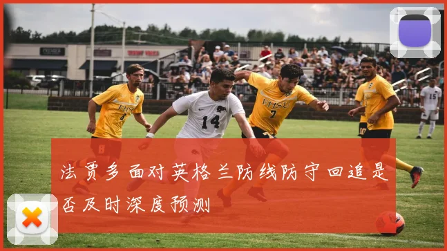 法贾多面对英格兰防线防守回追是否及时深度预测