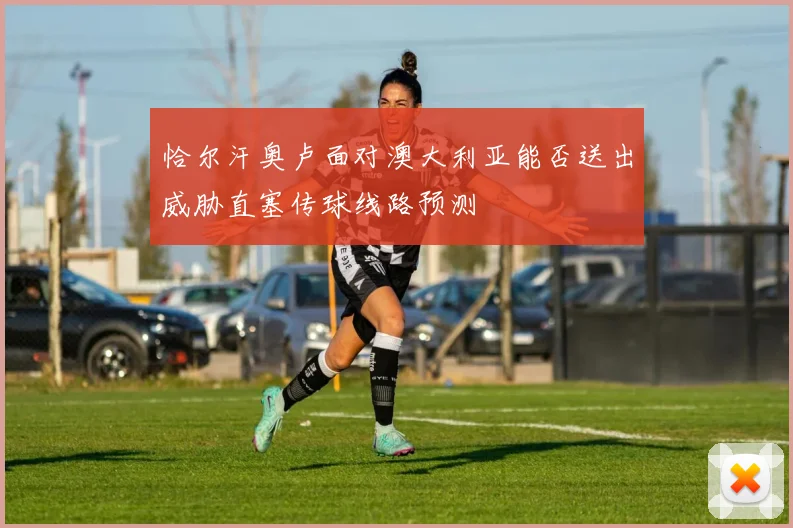 恰尔汗奥卢面对澳大利亚能否送出威胁直塞传球线路预测