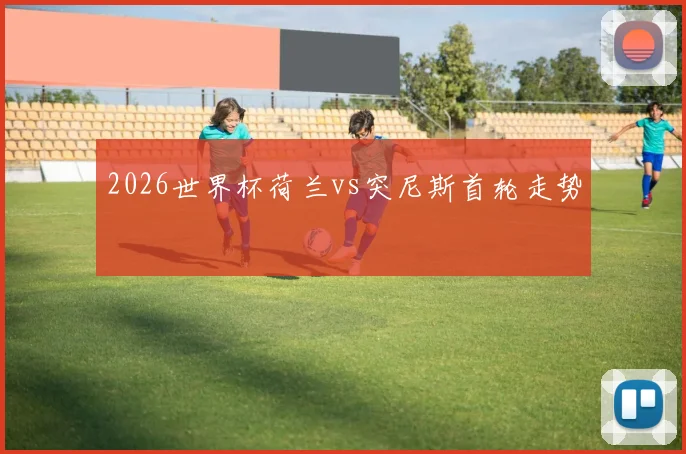 2026世界杯荷兰vs突尼斯首轮走势