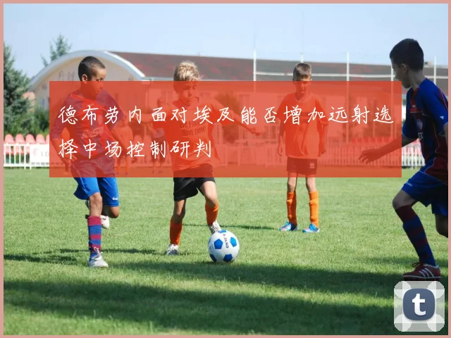 德布劳内面对埃及能否增加远射选择中场控制研判