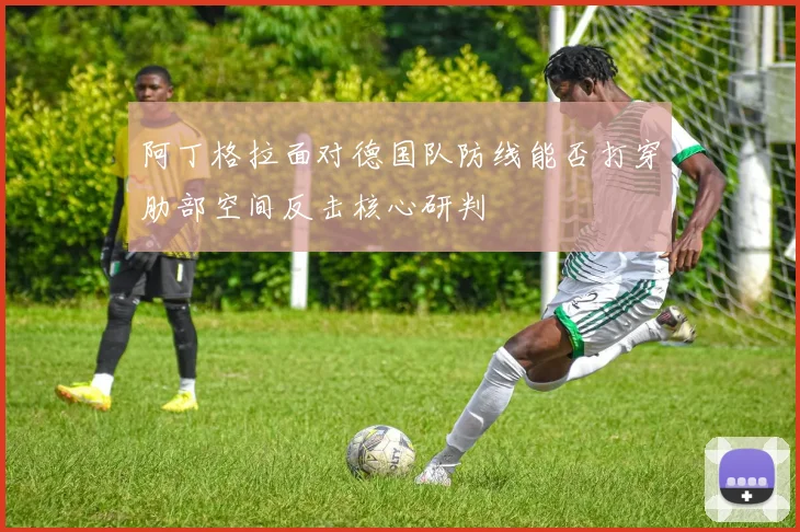 阿丁格拉面对德国队防线能否打穿肋部空间反击核心研判