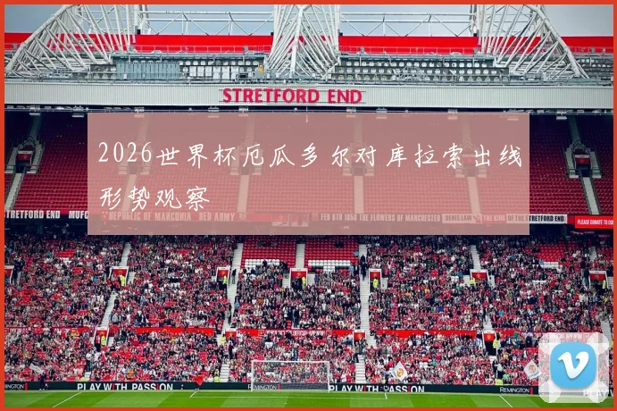 2026世界杯厄瓜多尔对库拉索出线形势观察